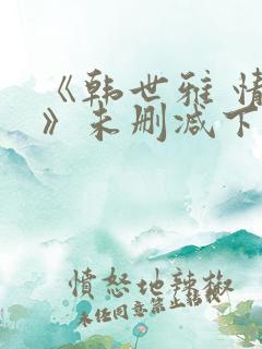 《韩世雅 情事》未删减下载