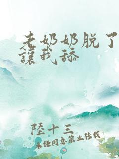 老奶奶脱了内裤让我舔