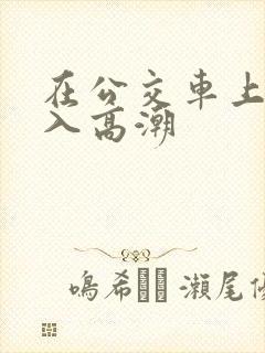 在公交车上被插入高潮