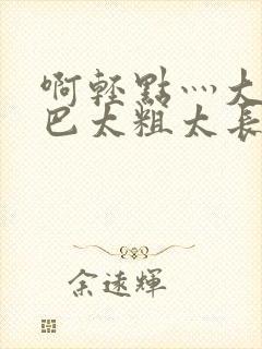 啊轻点灬大ji巴太粗太长了视频