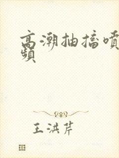 高潮抽搐喷水视频