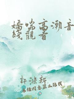 娇喘高潮音频在线观看