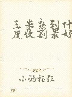 玉米熟到什么程度收割最好