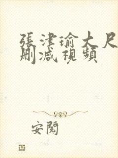 张津瑜大尺度无删减视频