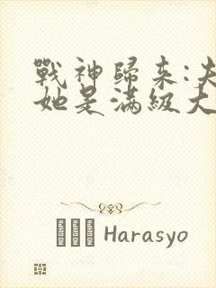 战神归来:夫人她是满级大佬