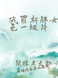 俄罗斯胖女人黄色一级片