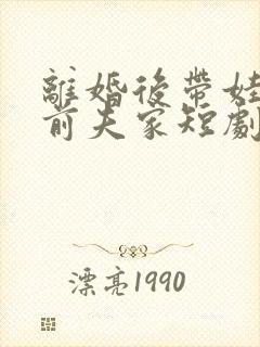 离婚后带娃虐翻前夫家短剧