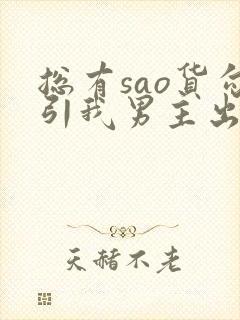 总有sao货勾引我男主出轨np