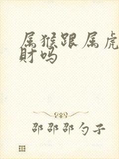 属猴跟属虎的合财吗