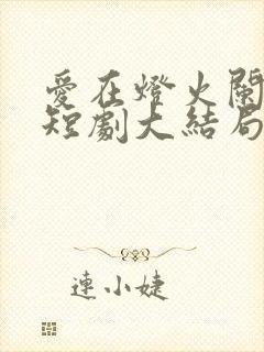 爱在灯火阑珊处短剧大结局