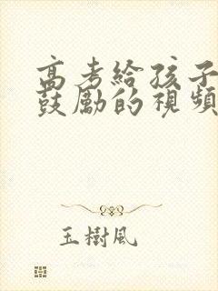 高考给孩子加油鼓励的视频