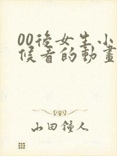 00后女生小时候看的动画片有哪些