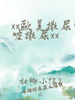 xx欧美撒尿嘘嘘撒尿xx