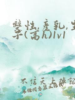 双性,产乳,生子(高h)1v1