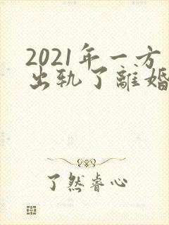 2021年一方出轨了离婚怎么分财产