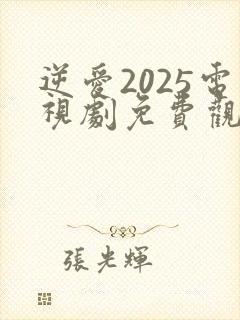 逆爱2025电视剧免费观看在线看全集