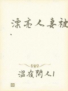 漂亮人妻被强了.