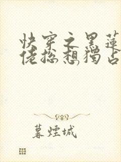 快穿之黑莲花大佬总想独占我小说
