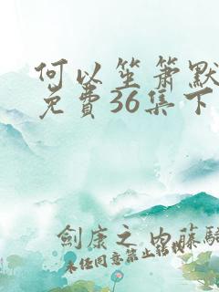 何以笙箫默全集免费36集下载