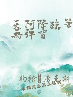 天阿降临笔趣阁无弹窗