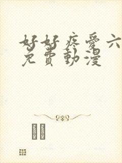 好好疼爱六集全免费动漫