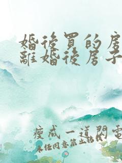 婚后买的房子,离婚后房子怎么分配