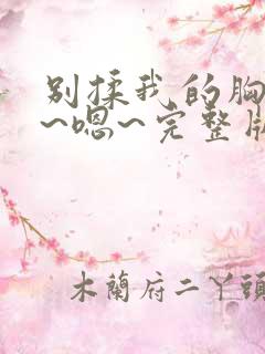 别揉我的胸~啊~嗯~完整版