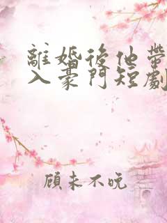 离婚后他带崽嫁入豪门短剧