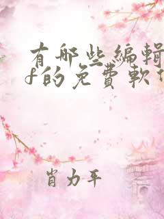 有哪些编辑pdf的免费软件有哪些