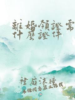离婚领证需要带什么证件