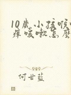 10岁小孩喉咙痒咳嗽怎么办才好