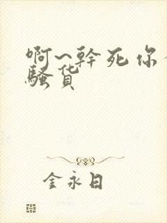 啊~干死你个小骚货