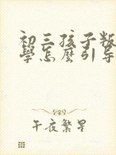 初三孩子叛逆厌学怎么引导