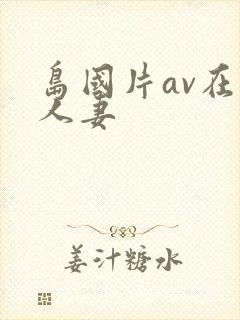 岛国片av在线人妻