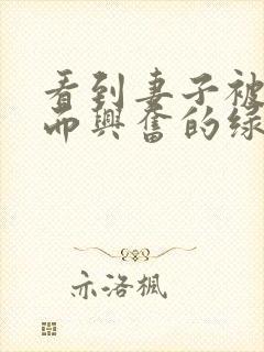 看到妻子被别人而兴奋的绿帽丈夫～