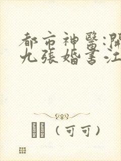 都市神医:开局九张婚书江羽txt