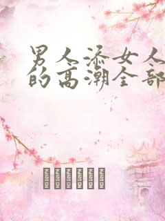 男人添女人下面的高潮全部视频