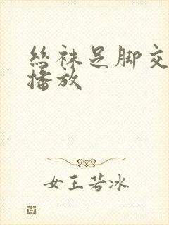 丝袜足脚交在线播放