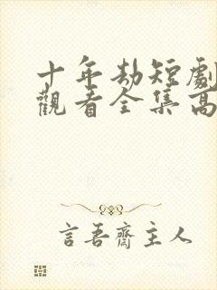 十年劫短剧免费观看全集高清