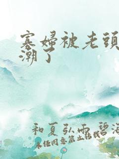 寡妇被老头舔高潮了