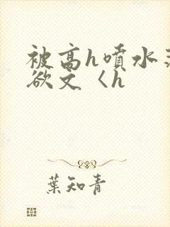 被高h喷水荡肉欲文〈h