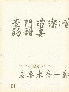 豪门璀璨:首席的甜妻