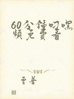 60分钟叼嘿视频免费看