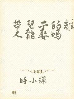 带儿子的离婚女人能娶吗