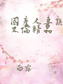 国产人妻熟妇乱又伦精品