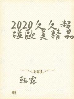 2020久久超碰欧美精品最新