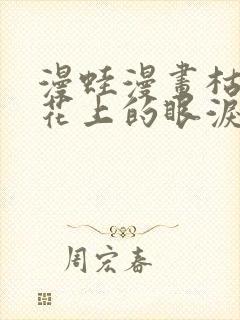 漫蛙漫画枯萎之花上的眼泪