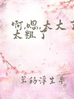 啊,嗯,太大了太粗了