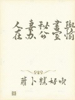 人妻秘书与社长在办公室愉情