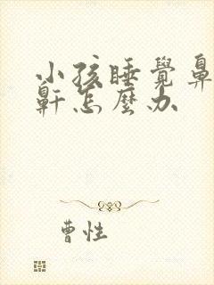 小孩睡觉鼻塞打鼾怎么办
